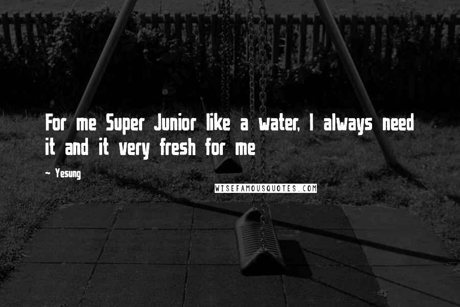 Yesung Quotes: For me Super Junior like a water, I always need it and it very fresh for me