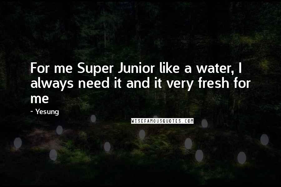 Yesung Quotes: For me Super Junior like a water, I always need it and it very fresh for me