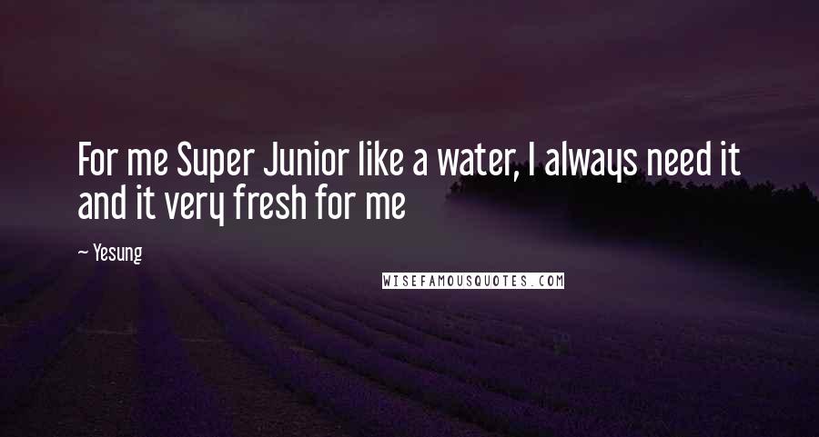 Yesung Quotes: For me Super Junior like a water, I always need it and it very fresh for me