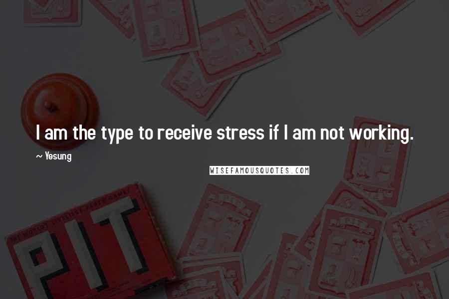 Yesung Quotes: I am the type to receive stress if I am not working.