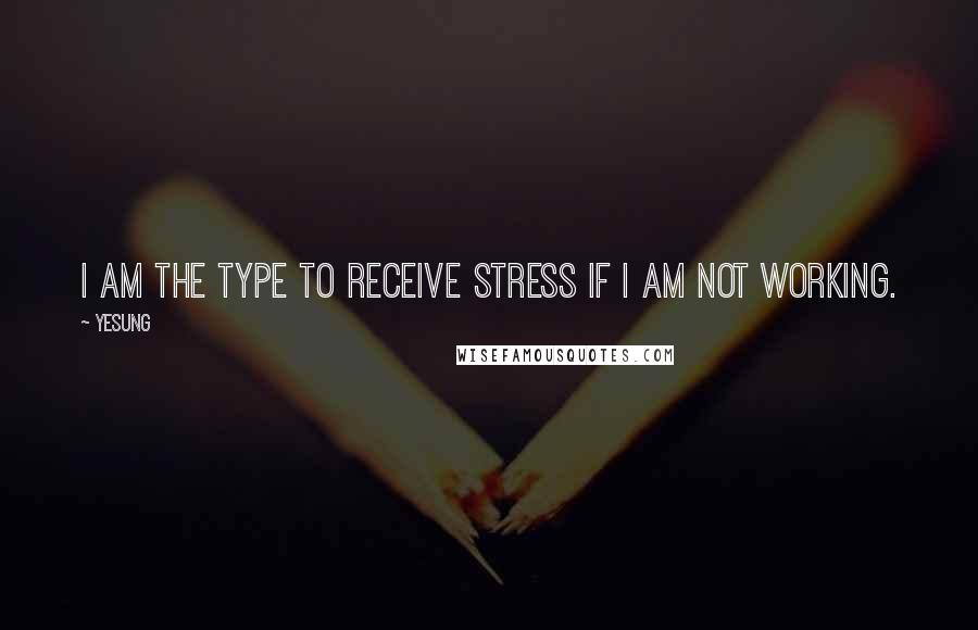 Yesung Quotes: I am the type to receive stress if I am not working.