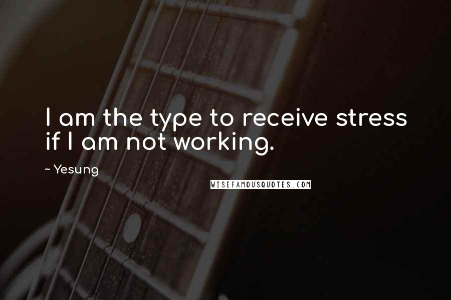 Yesung Quotes: I am the type to receive stress if I am not working.