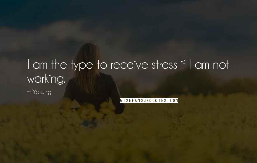 Yesung Quotes: I am the type to receive stress if I am not working.