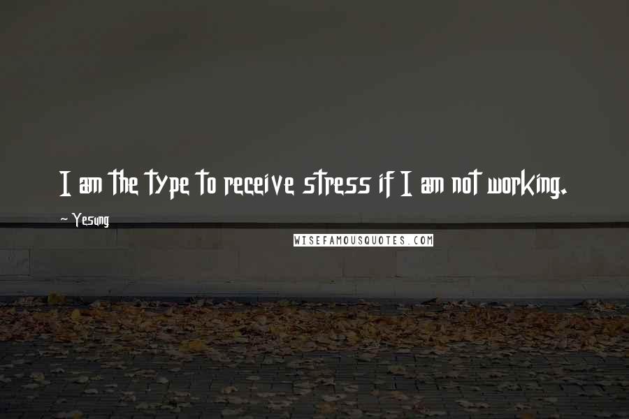 Yesung Quotes: I am the type to receive stress if I am not working.