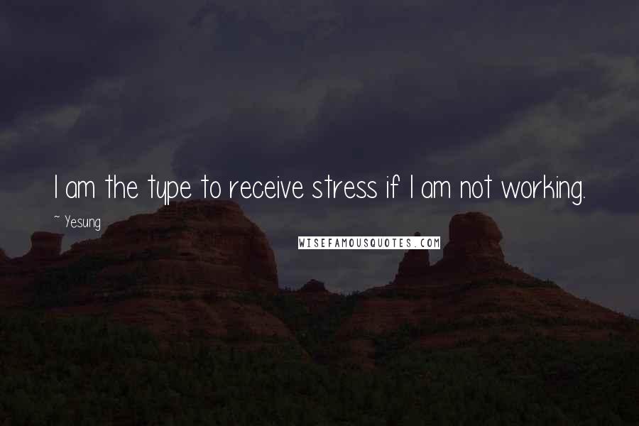 Yesung Quotes: I am the type to receive stress if I am not working.