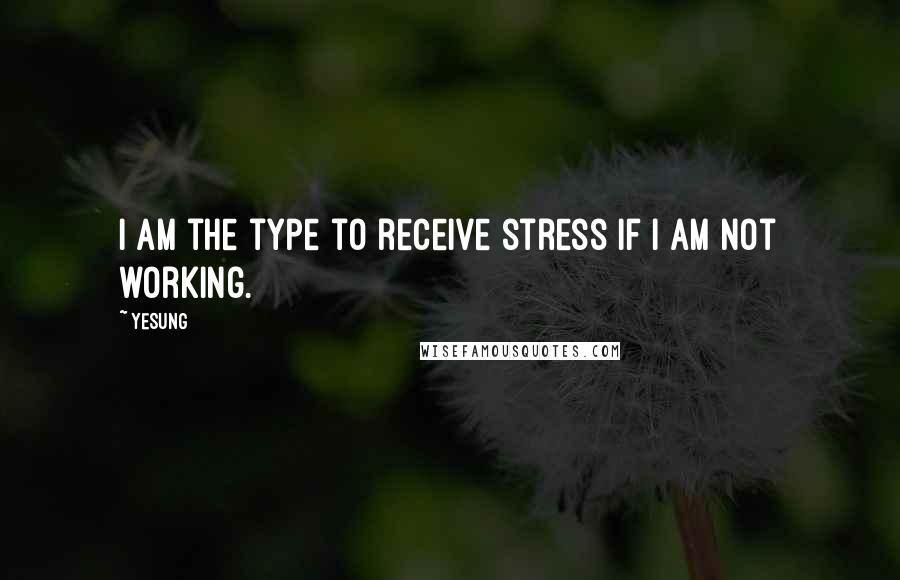 Yesung Quotes: I am the type to receive stress if I am not working.