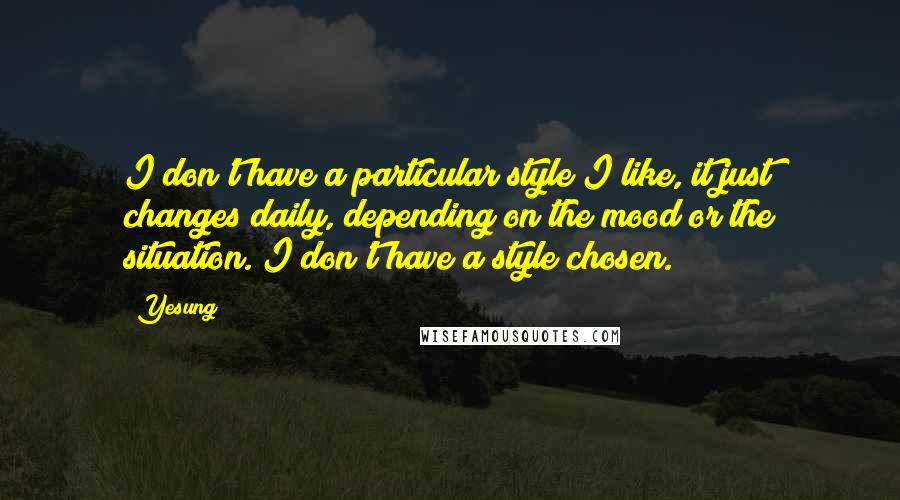 Yesung Quotes: I don't have a particular style I like, it just changes daily, depending on the mood or the situation. I don't have a style chosen.