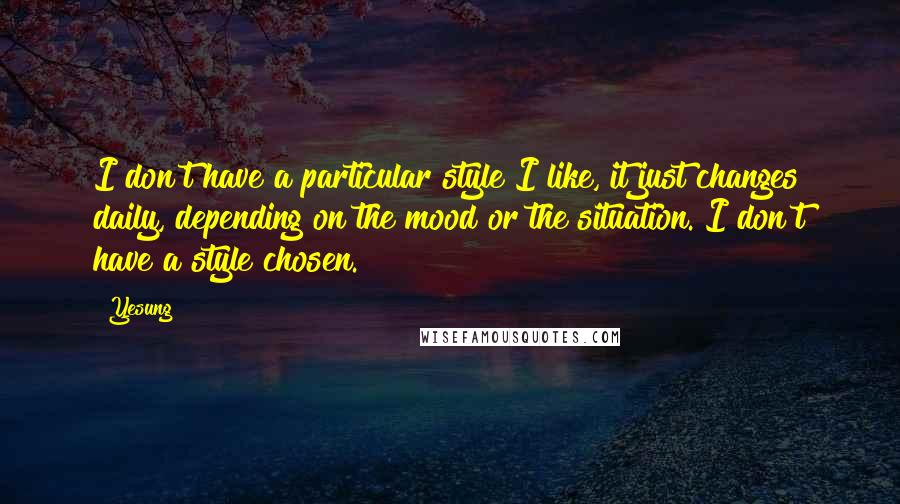 Yesung Quotes: I don't have a particular style I like, it just changes daily, depending on the mood or the situation. I don't have a style chosen.