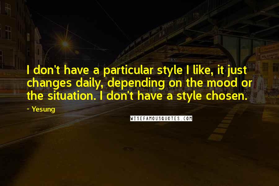 Yesung Quotes: I don't have a particular style I like, it just changes daily, depending on the mood or the situation. I don't have a style chosen.