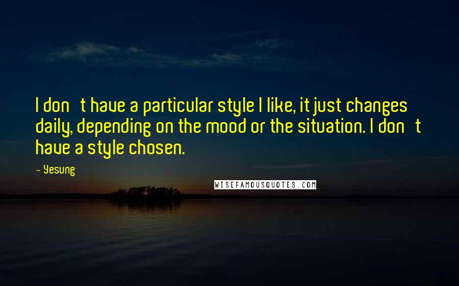 Yesung Quotes: I don't have a particular style I like, it just changes daily, depending on the mood or the situation. I don't have a style chosen.