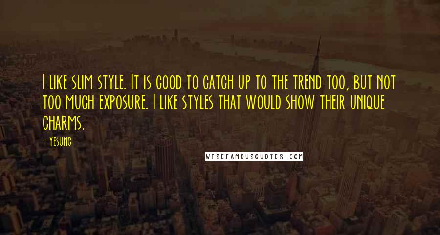 Yesung Quotes: I like slim style. It is good to catch up to the trend too, but not too much exposure. I like styles that would show their unique charms.