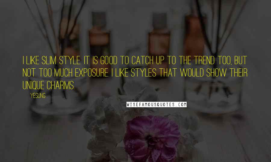 Yesung Quotes: I like slim style. It is good to catch up to the trend too, but not too much exposure. I like styles that would show their unique charms.