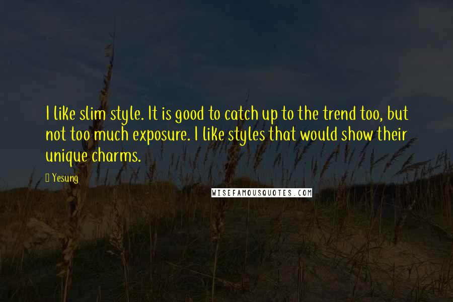 Yesung Quotes: I like slim style. It is good to catch up to the trend too, but not too much exposure. I like styles that would show their unique charms.