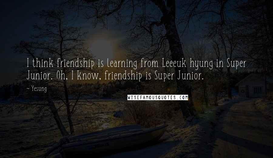 Yesung Quotes: I think friendship is learning from Leeeuk hyung in Super Junior. Oh, I know, friendship is Super Junior.