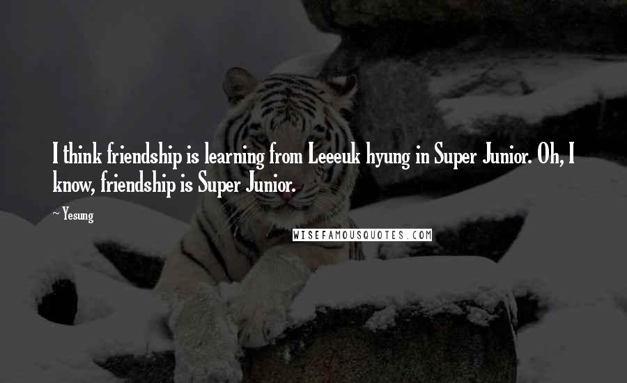 Yesung Quotes: I think friendship is learning from Leeeuk hyung in Super Junior. Oh, I know, friendship is Super Junior.