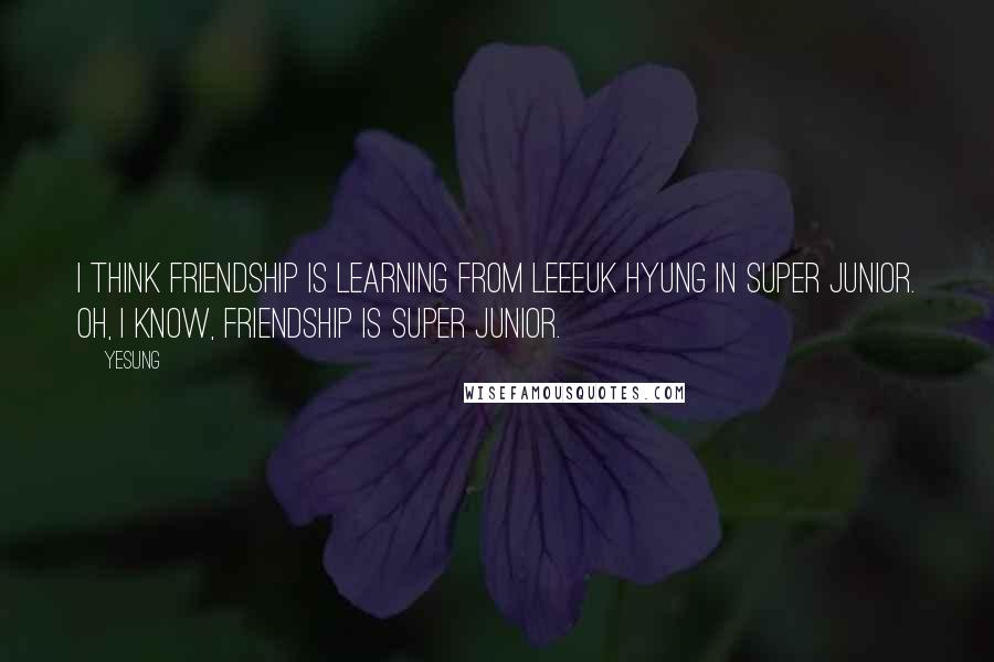 Yesung Quotes: I think friendship is learning from Leeeuk hyung in Super Junior. Oh, I know, friendship is Super Junior.