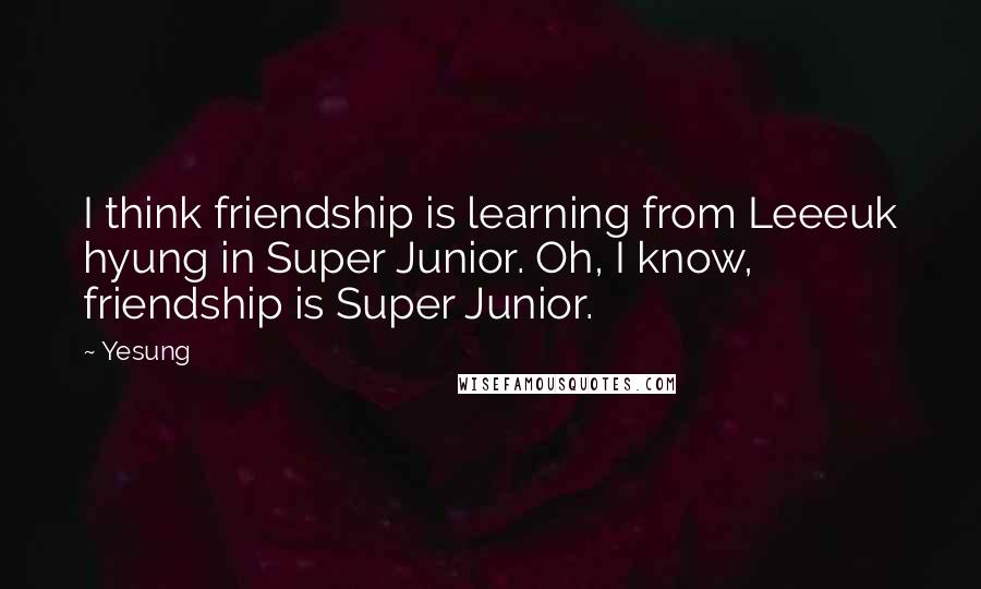 Yesung Quotes: I think friendship is learning from Leeeuk hyung in Super Junior. Oh, I know, friendship is Super Junior.