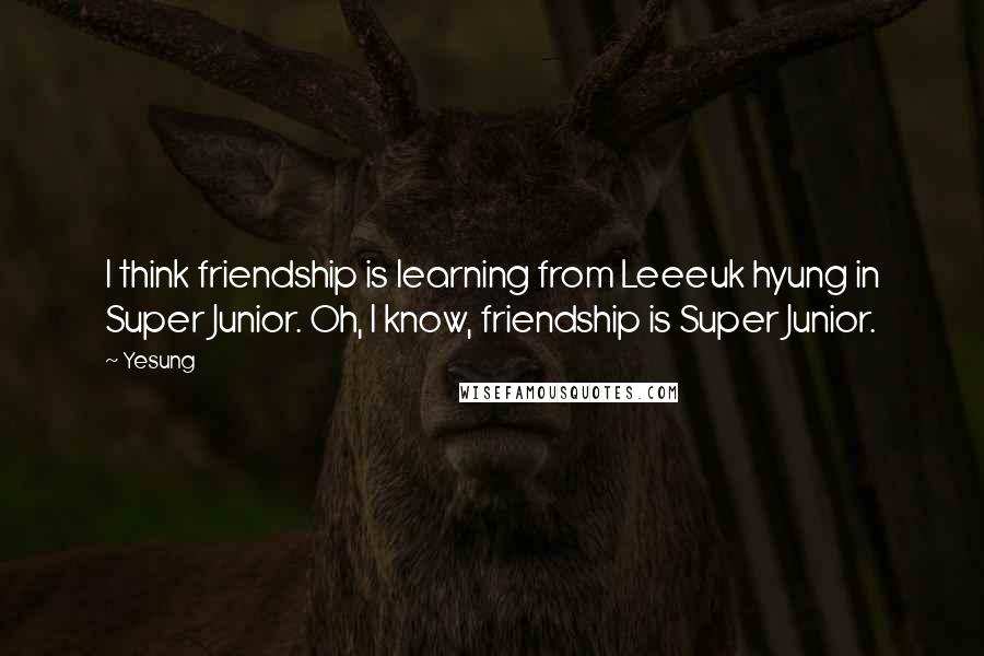 Yesung Quotes: I think friendship is learning from Leeeuk hyung in Super Junior. Oh, I know, friendship is Super Junior.