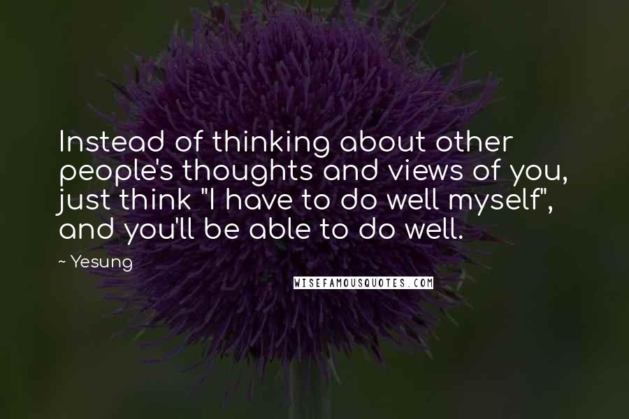 Yesung Quotes: Instead of thinking about other people's thoughts and views of you, just think "I have to do well myself", and you'll be able to do well.