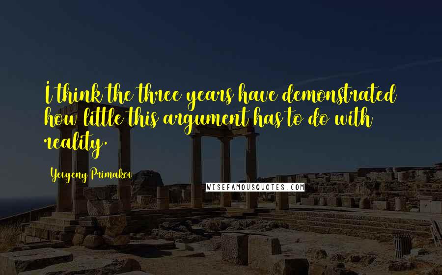 Yevgeny Primakov Quotes: I think the three years have demonstrated how little this argument has to do with reality.
