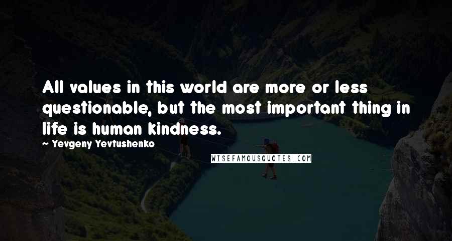 Yevgeny Yevtushenko Quotes: All values in this world are more or less questionable, but the most important thing in life is human kindness.