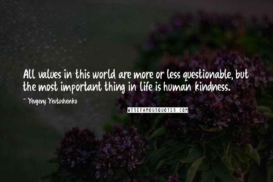 Yevgeny Yevtushenko Quotes: All values in this world are more or less questionable, but the most important thing in life is human kindness.