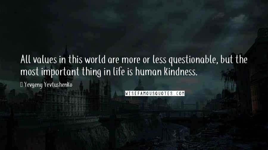 Yevgeny Yevtushenko Quotes: All values in this world are more or less questionable, but the most important thing in life is human kindness.