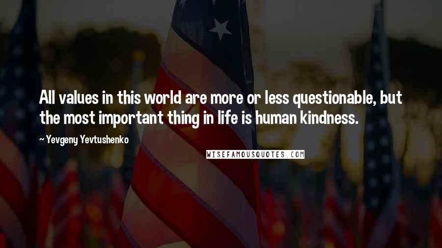 Yevgeny Yevtushenko Quotes: All values in this world are more or less questionable, but the most important thing in life is human kindness.