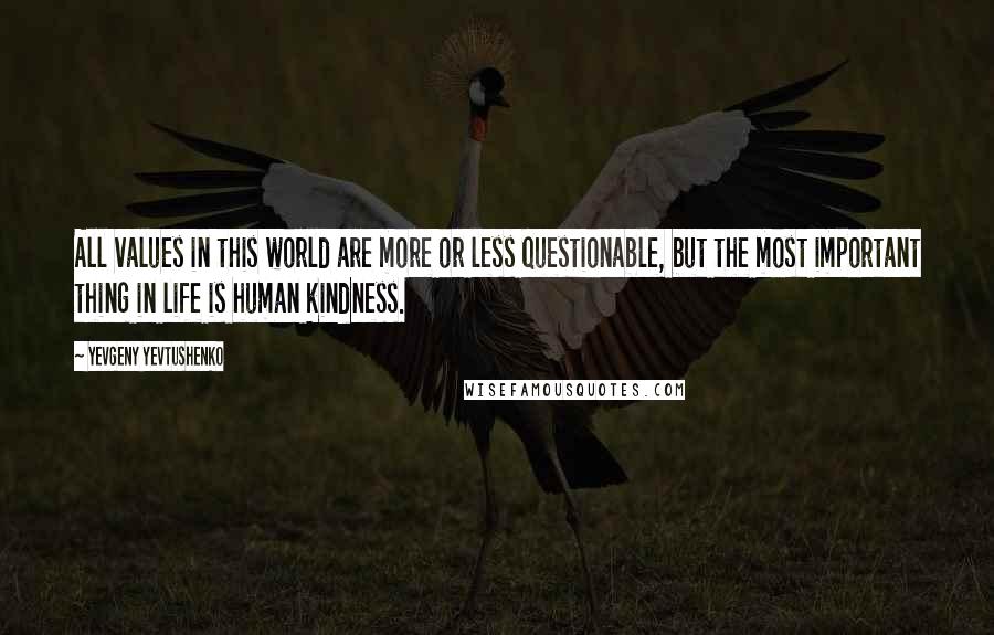 Yevgeny Yevtushenko Quotes: All values in this world are more or less questionable, but the most important thing in life is human kindness.