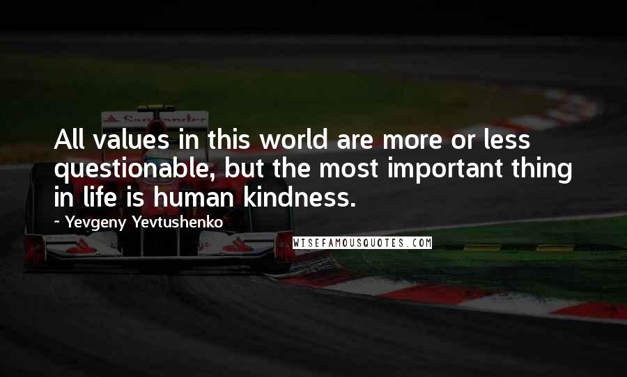 Yevgeny Yevtushenko Quotes: All values in this world are more or less questionable, but the most important thing in life is human kindness.