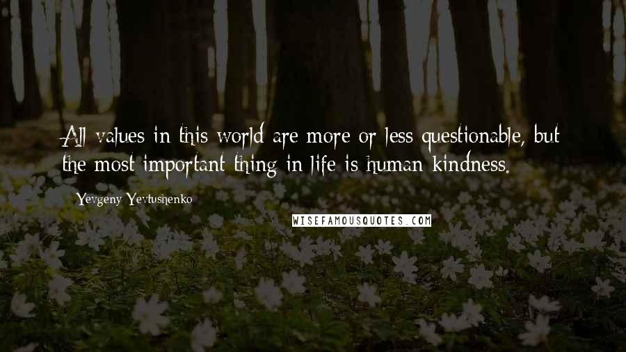 Yevgeny Yevtushenko Quotes: All values in this world are more or less questionable, but the most important thing in life is human kindness.