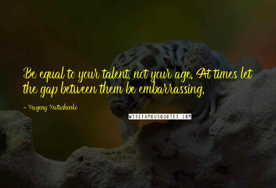 Yevgeny Yevtushenko Quotes: Be equal to your talent, not your age. At times let the gap between them be embarrassing.