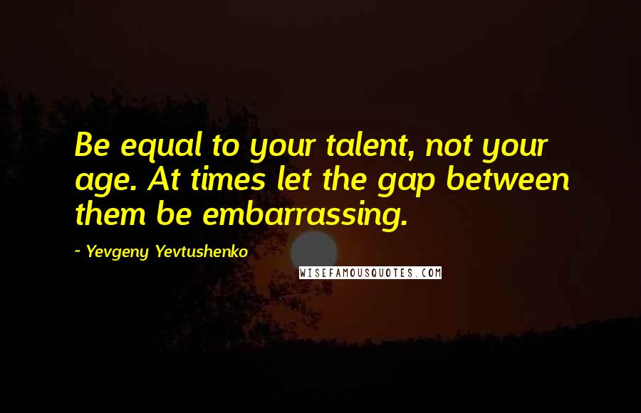 Yevgeny Yevtushenko Quotes: Be equal to your talent, not your age. At times let the gap between them be embarrassing.