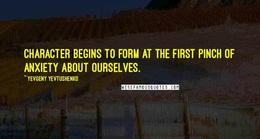 Yevgeny Yevtushenko Quotes: Character begins to form at the first pinch of anxiety about ourselves.