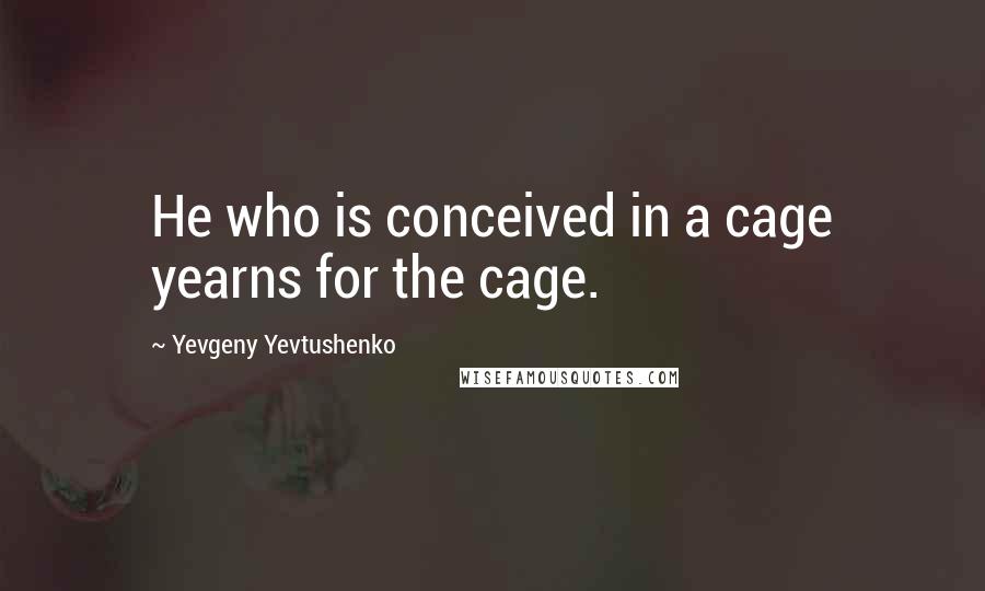Yevgeny Yevtushenko Quotes: He who is conceived in a cage yearns for the cage.