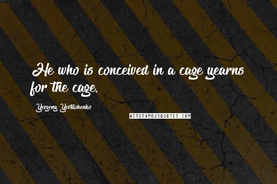 Yevgeny Yevtushenko Quotes: He who is conceived in a cage yearns for the cage.