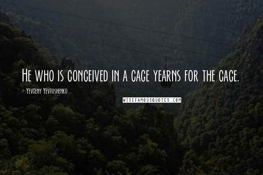 Yevgeny Yevtushenko Quotes: He who is conceived in a cage yearns for the cage.