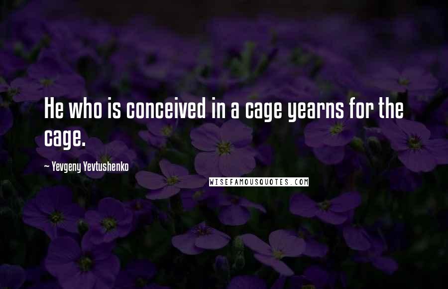 Yevgeny Yevtushenko Quotes: He who is conceived in a cage yearns for the cage.