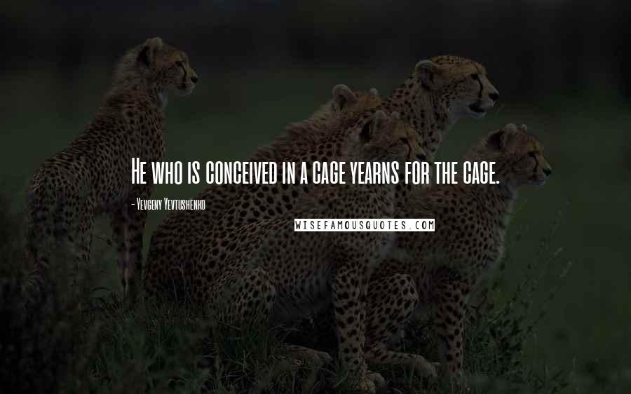 Yevgeny Yevtushenko Quotes: He who is conceived in a cage yearns for the cage.