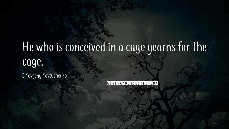 Yevgeny Yevtushenko Quotes: He who is conceived in a cage yearns for the cage.