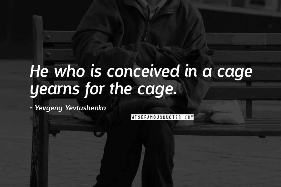 Yevgeny Yevtushenko Quotes: He who is conceived in a cage yearns for the cage.