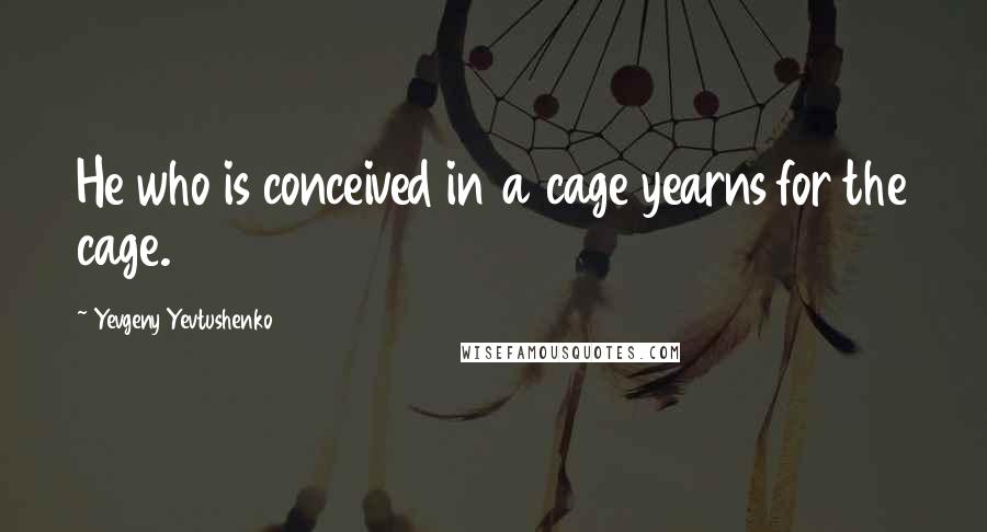 Yevgeny Yevtushenko Quotes: He who is conceived in a cage yearns for the cage.