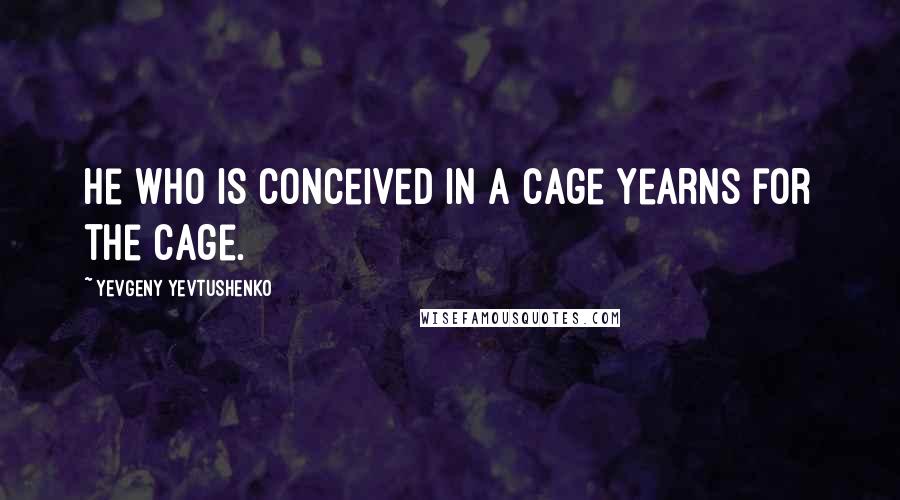 Yevgeny Yevtushenko Quotes: He who is conceived in a cage yearns for the cage.