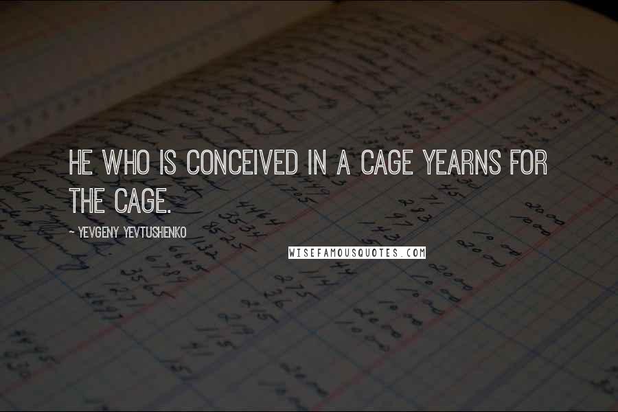 Yevgeny Yevtushenko Quotes: He who is conceived in a cage yearns for the cage.