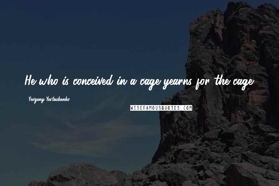 Yevgeny Yevtushenko Quotes: He who is conceived in a cage yearns for the cage.