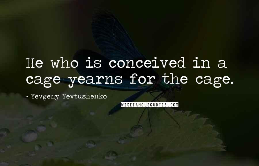 Yevgeny Yevtushenko Quotes: He who is conceived in a cage yearns for the cage.