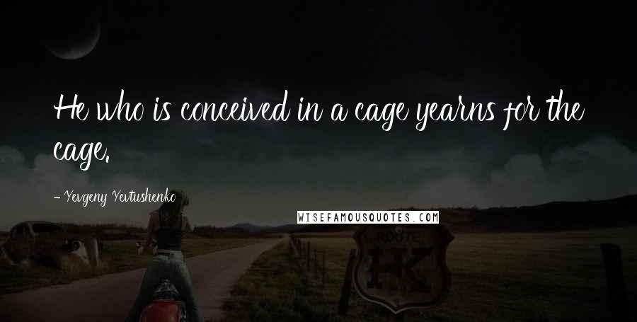Yevgeny Yevtushenko Quotes: He who is conceived in a cage yearns for the cage.