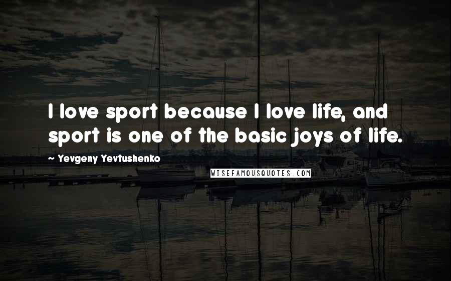 Yevgeny Yevtushenko Quotes: I love sport because I love life, and sport is one of the basic joys of life.