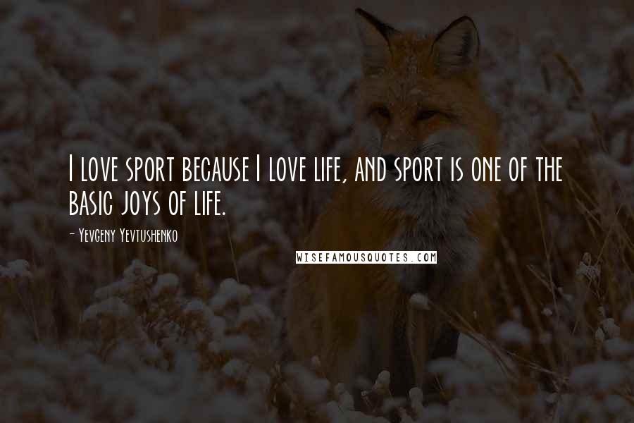 Yevgeny Yevtushenko Quotes: I love sport because I love life, and sport is one of the basic joys of life.