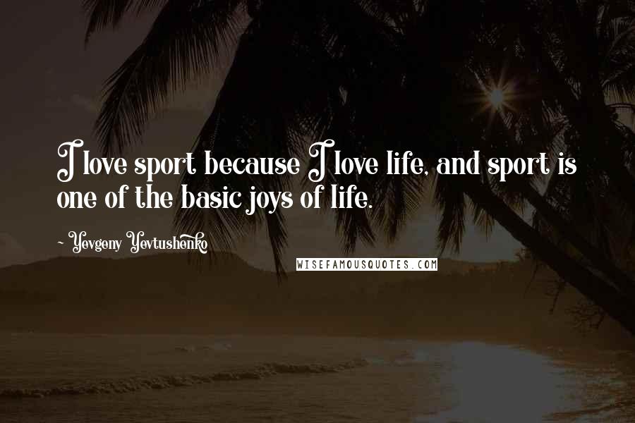 Yevgeny Yevtushenko Quotes: I love sport because I love life, and sport is one of the basic joys of life.